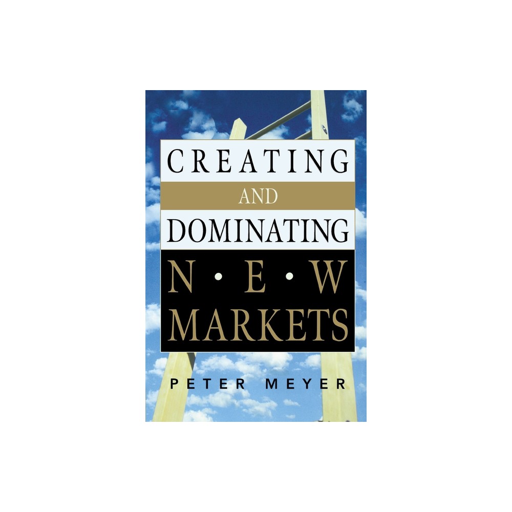 Creating and Dominating New Markets - by Peter Meyer (Paperback)