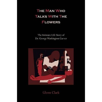 The Man Who Talks with the Flowers-The Intimate Life Story of Dr. George Washington Carver - by  Glenn Clark (Paperback)