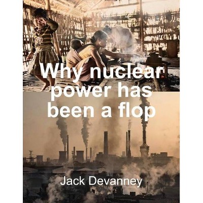 Why Nuclear Power Has Been a Flop - by  Jack Devanney (Paperback)