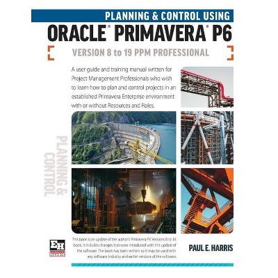 Planning and Control Using Oracle Primavera P6 Versions 8 to 19 PPM Professional - by  Paul E Harris (Paperback)