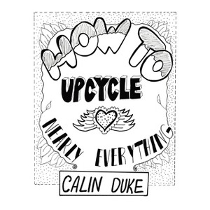 How To Upcycle Nearly Everything - (How to Upcycle Nearly Everything) by  Calin Duke (Paperback) - 1 of 1