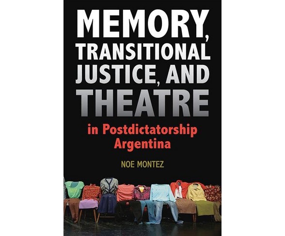 Memory, Transitional Justice, and Theatre in Postdictatorship Argentina -  by Noe Montez (Paperback)