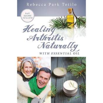 Healing Arthritis Naturally With Essential Oil - by  Rebecca Park Totilo (Paperback)