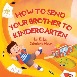 How to Send Your Brother to Kindergarten - by  Jen E Lis (Paperback) - 1 of 1