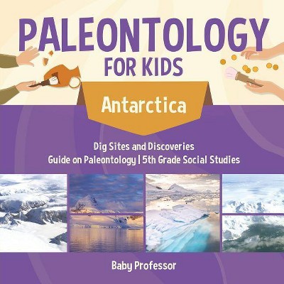 Paleontology for Kids - Antarctica - Dig Sites and Discoveries - Guide on Paleontology - 5th Grade Social Studies - by  Baby Professor (Paperback)