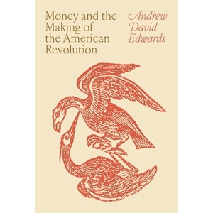 Money and the Making of the American Revolution - by  Andrew David Edwards (Hardcover) - 1 of 1