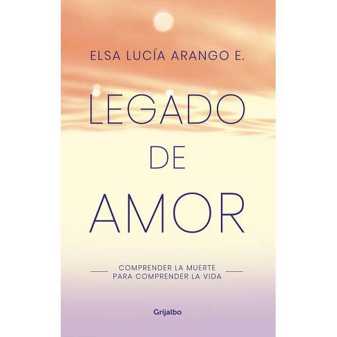 Legado De Amor Comprender La Muerte Para Comprender La Vida Legacy Of Love Understanding Death To Understand Life By Elsa Lucia Arango Target