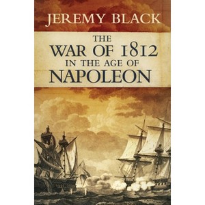 The War of 1812 in the Age of Napoleon - (Campaigns and Commanders) by  Jeremy Black (Hardcover) - 1 of 1