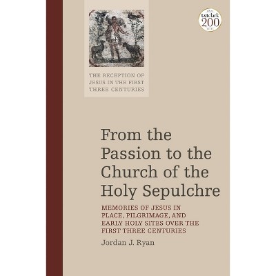 From the Passion to the Church of the Holy Sepulchre - (Reception of Jesus in the First Three Centuries) by Jordan J Ryan
