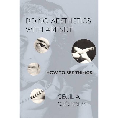 Doing Aesthetics with Arendt - (Columbia Themes in Philosophy, Social Criticism, and the Art) by  Cecilia Sjöholm (Hardcover)