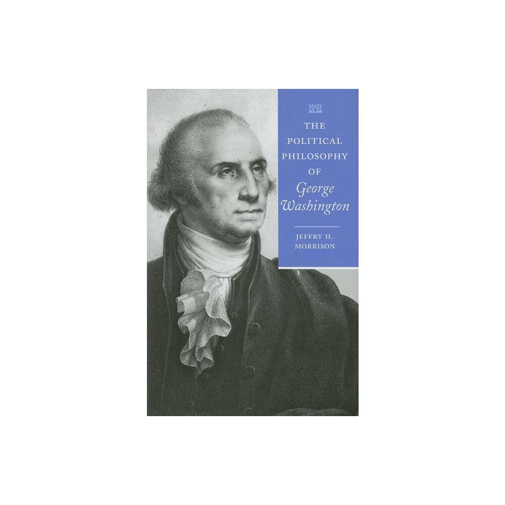 The Political Philosophy of George Washington - (Political Philosophy of the American Founders) by Jeffry H Morrison (Hardcover)