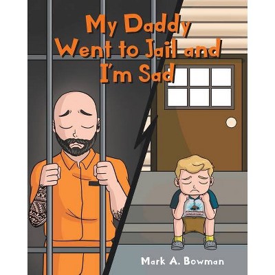 My Daddy Went to Jail and I'm Sad - by  Mark A Bowman (Paperback)