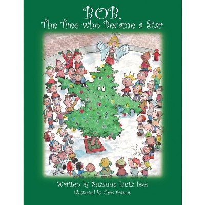 Bob, the Tree Who Became a Star - by  Suzanne Lintz Ives (Paperback)
