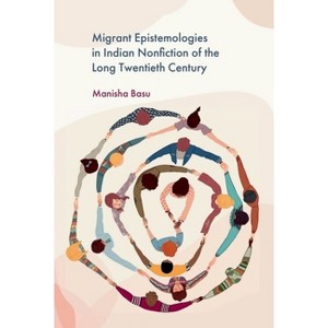 Migrant Epistemologies in Indian Nonfiction of the Long Twentieth Century - by  Manisha Basu (Hardcover) - 1 of 1