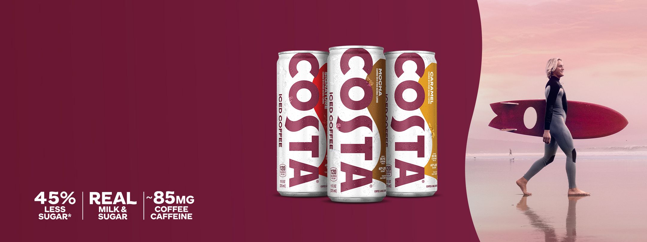 45% Less Sugar*
Real Milk & Sugar
85MG Coffee Caffeine