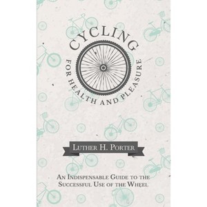 Cycling for Health and Pleasure - An Indispensable Guide to the Successful Use of the Wheel - by  Luther H Porter (Paperback) - 1 of 1