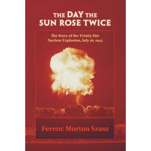 The Day the Sun Rose Twice - (Story of the Trinity Site Nuclear Explosion, July 16, 1945) by  Ferenc Morton Szasz (Paperback) - 1 of 1