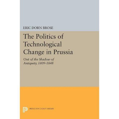 The Politics of Technological Change in Prussia - (Princeton Legacy Library) by  Eric Dorn Brose (Paperback)