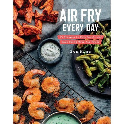 Air Fry Every Day : 75 Recipes to Fry, Roast, and Bake Using Your Air Fryer -  by Ben Mims (Hardcover)