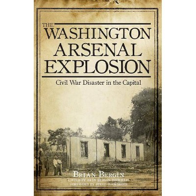 The Washington Arsenal Explosion: Civil War Disaster in the Capital - by  Brian Bergin (Paperback)