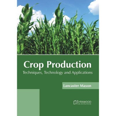 Crop Production: Techniques, Technology and Applications - by  Lancaster Mason (Hardcover)