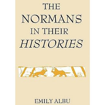 The Normans in Their Histories: Propaganda, Myth and Subversion - by  Emily Albu (Hardcover)