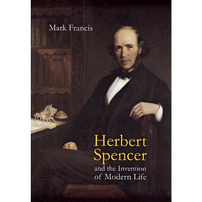 Herbert Spencer and the Invention of Modern Life - by  Mark Francis (Hardcover)