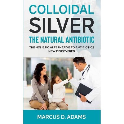 Colloidal Silver - The Natural Antibiotic - by  Marcus D Adams (Paperback)