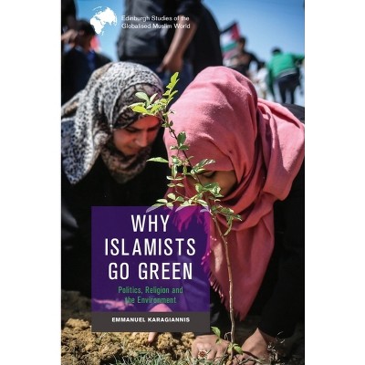 Why Islamists Go Green - (Edinburgh Studies of the Globalised Muslim World) by  Emmanuel Karagiannis (Paperback)