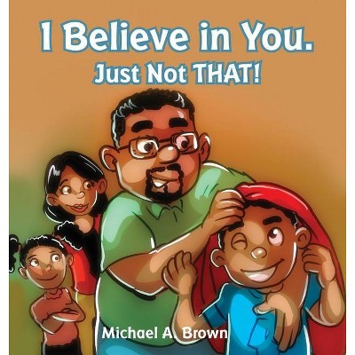 I Believe in You. Just Not THAT! - by  Michael A Brown (Hardcover)