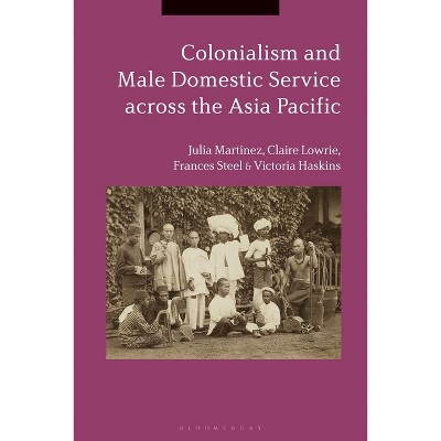 Colonialism and Male Domestic Service Across the Asia Pacific - by  Julia Martínez & Claire Lowrie & Frances Steel & Victoria Haskins (Paperback)