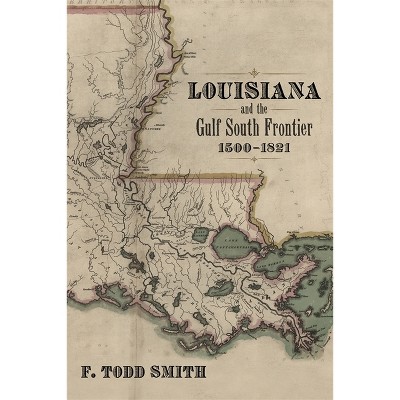 Louisiana and the Gulf South Frontier, 1500-1821 - by  F Todd Smith (Hardcover)