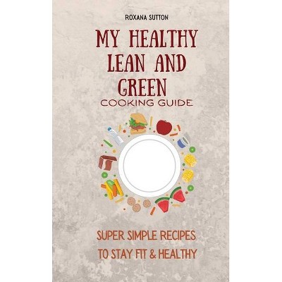 My Healthy Lean and Green Cooking Guide - by  Roxana Sutton (Hardcover)