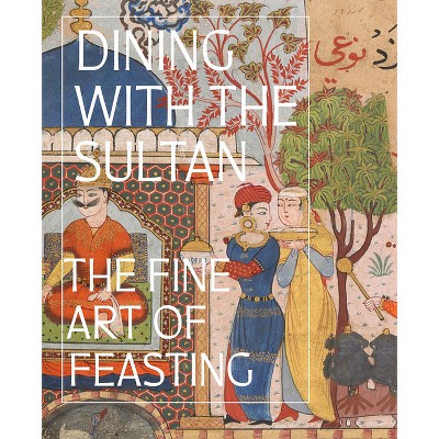 Dining with the Sultan: The Fine Art of Feasting - by  Linda Komaroff (Hardcover)