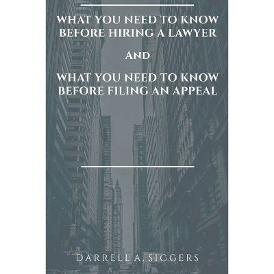 What You Need to Know Before Hiring a Lawyer and What You Need to Know Before Filing an Appeal - by  Darrell a Siggers (Paperback)