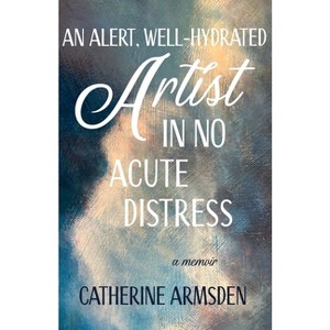 An Alert, Well-Hydrated Artist in No Acute Distress - by  Catherine Armsden (Paperback) - 1 of 1