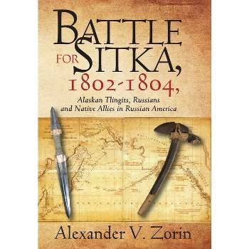 Battle for Sitka,1802 -1804, Alaskan Tlingits, Russians and Native Allies in Russian America - by  Alexander V Zorin (Hardcover)