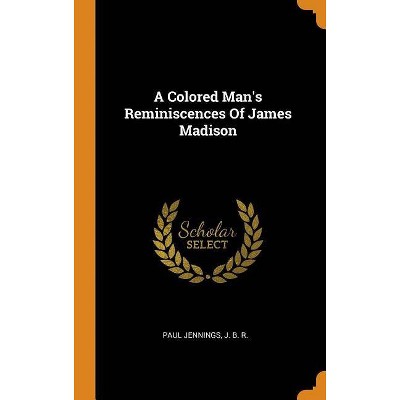 A Colored Man's Reminiscences of James Madison - by  Paul Jennings (Hardcover)