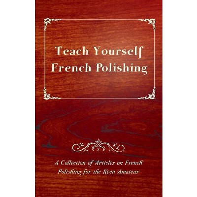 Teach Yourself French Polishing - A Collection of Articles on French Polishing for the Keen Amateur - by  Anon (Paperback)