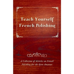 Teach Yourself French Polishing - A Collection of Articles on French Polishing for the Keen Amateur - by  Anon (Paperback) - 1 of 1