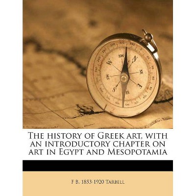 The History of Greek Art, with an Introductory Chapter on Art in Egypt and Mesopotamia - by  F B 1853-1920 Tarbell (Paperback)