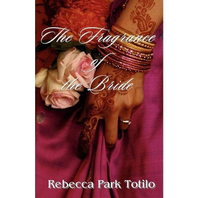 The Fragrance of the Bride - by  Rebecca Park Totilo (Paperback)