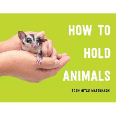 How to Hold Animals - by Toshimitsu Matsuhashi (Hardcover)