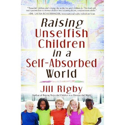 Raising Unselfish Children in a Self-Absorbed World - by  Jill Rigby (Paperback)