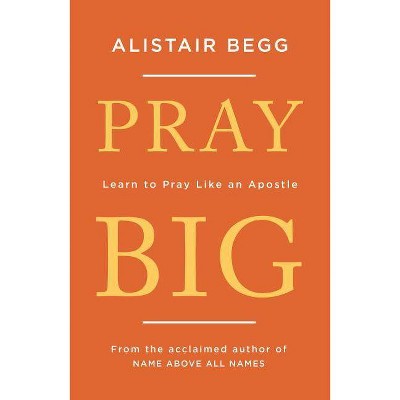 Pray Big - by  Alistair Begg (Paperback)