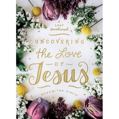 Uncovering the Love of Jesus - by  Asheritah Ciuciu (Hardcover)