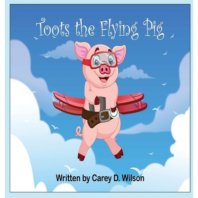 Toots the Flying Pig - by  Carey Wilson (Hardcover)