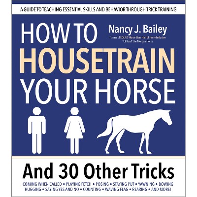 How to Housetrain Your Horse and 30 Other Tricks - by  Nancy J Bailey (Paperback)