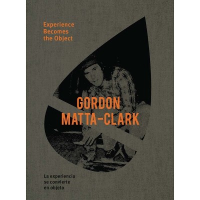 Gordon Matta-Clark: Experience Becomes the Object - by  Pedro Donoso (Hardcover)