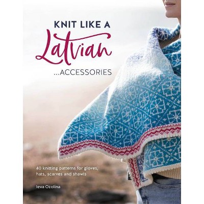 Knit Like a Latvian: Accessories - by  Ieva Ozolina (Paperback)